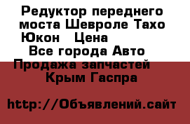 Редуктор переднего моста Шевроле Тахо/Юкон › Цена ­ 35 000 - Все города Авто » Продажа запчастей   . Крым,Гаспра